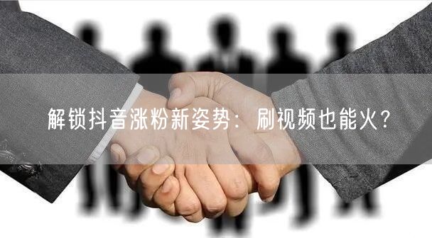 解锁抖音涨粉新姿势：刷视频也能火？