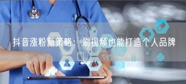 抖音涨粉新策略：刷视频也能打造个人品牌