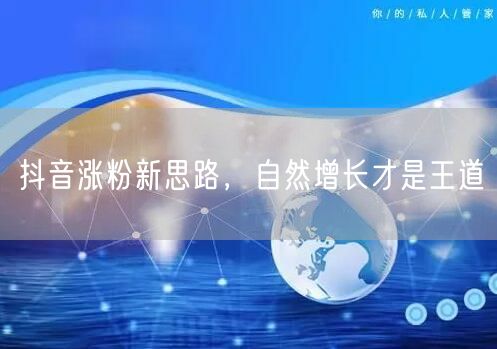 抖音涨粉秘籍：自然增长靠内容、互动与精准定位