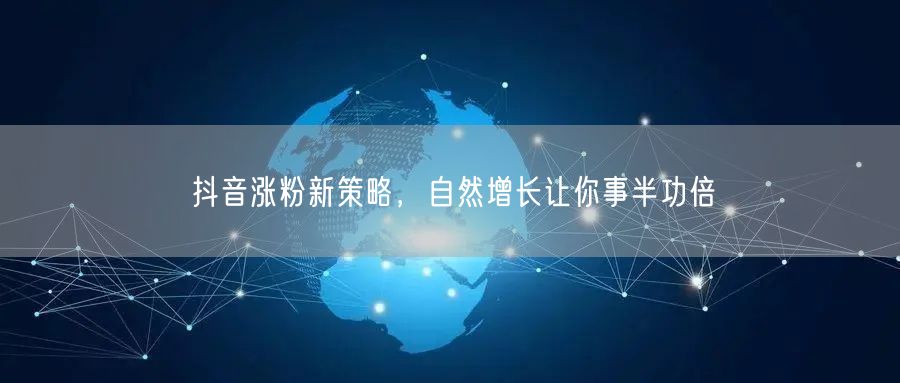 抖音涨粉秘籍：自然增长策略助力内容互动与转化