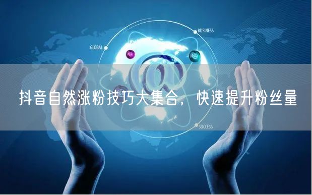 抖音涨粉秘籍：自然技巧助你快速提升粉丝量