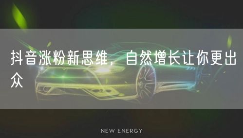 抖音涨粉新招：自然增长靠内容创新与用户互动