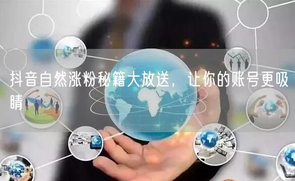 抖音涨粉必看：自然涨粉秘籍打造吸睛账号