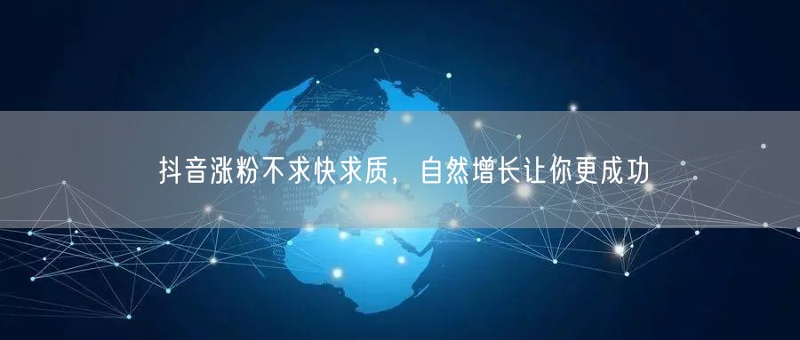 抖音涨粉重质不重量，自然增长促账号成功