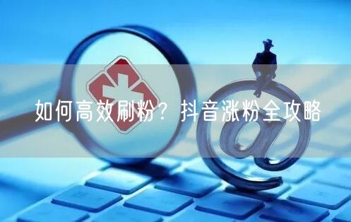 如何高效刷粉？抖音涨粉全攻略