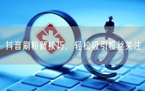 抖音刷粉新技巧，轻松吸引粉丝关注