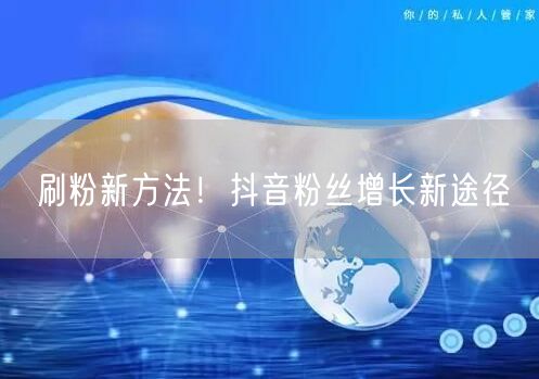 刷粉新方法！抖音粉丝增长新途径