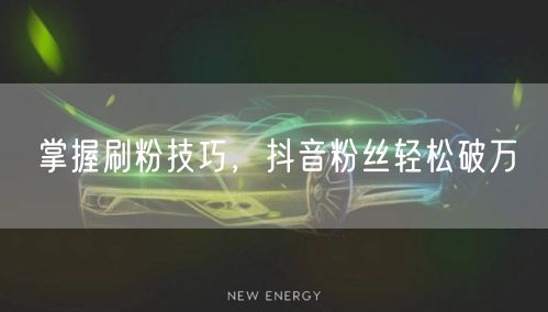 掌握刷粉技巧，抖音粉丝轻松破万
