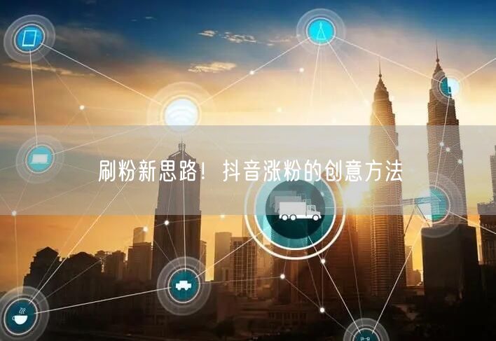 刷粉新思路！抖音涨粉的创意方法