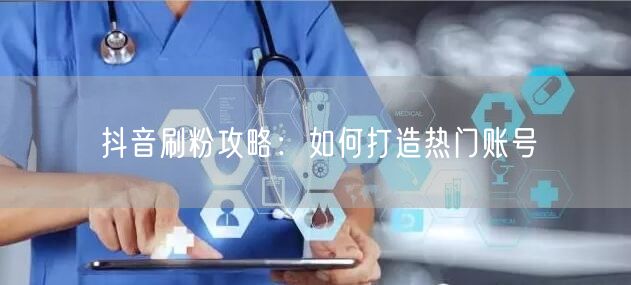 抖音刷粉攻略：如何打造热门账号