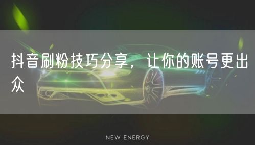 抖音刷粉技巧分享，让你的账号更出众
