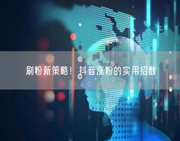 刷粉新策略！抖音涨粉的实用招数