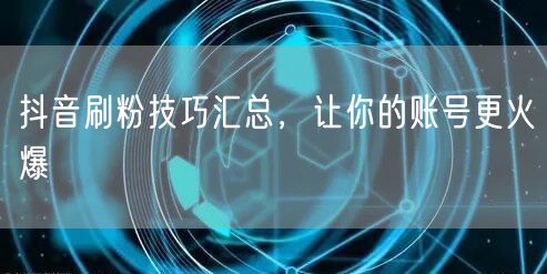 抖音刷粉技巧汇总，让你的账号更火爆
