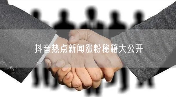 抖音热点新闻涨粉秘籍大公开