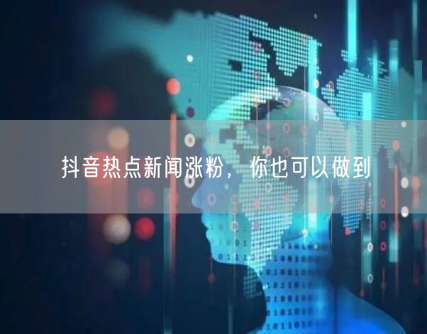 抖音热点新闻涨粉，你也可以做到