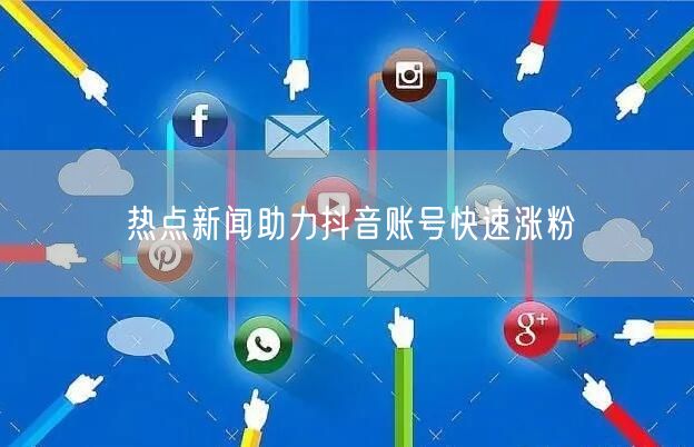 热点新闻助力抖音账号快速涨粉