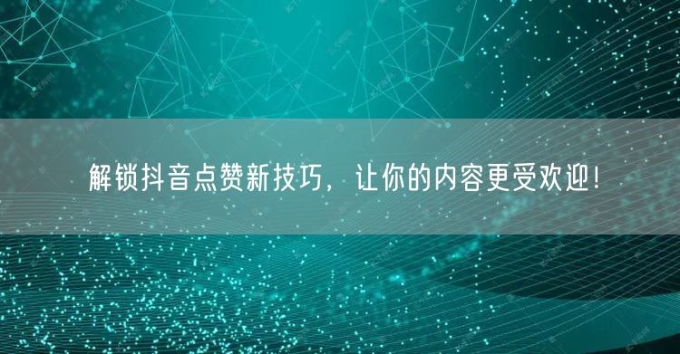 解锁抖音点赞新技巧，让你的内容更受欢迎！
