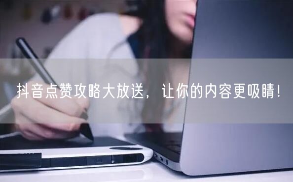 抖音点赞攻略大放送，让你的内容更吸睛！