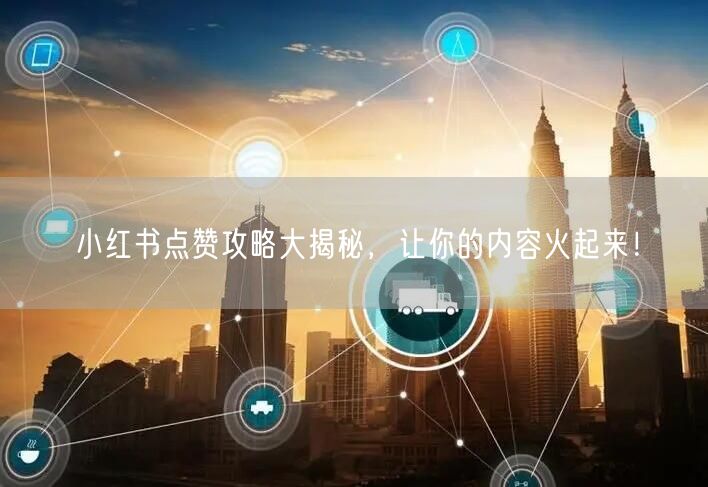 小红书点赞攻略大揭秘，让你的内容火起来！