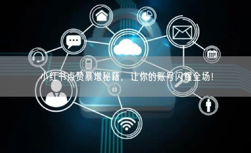 小红书点赞暴增秘籍，让你的账号闪耀全场！