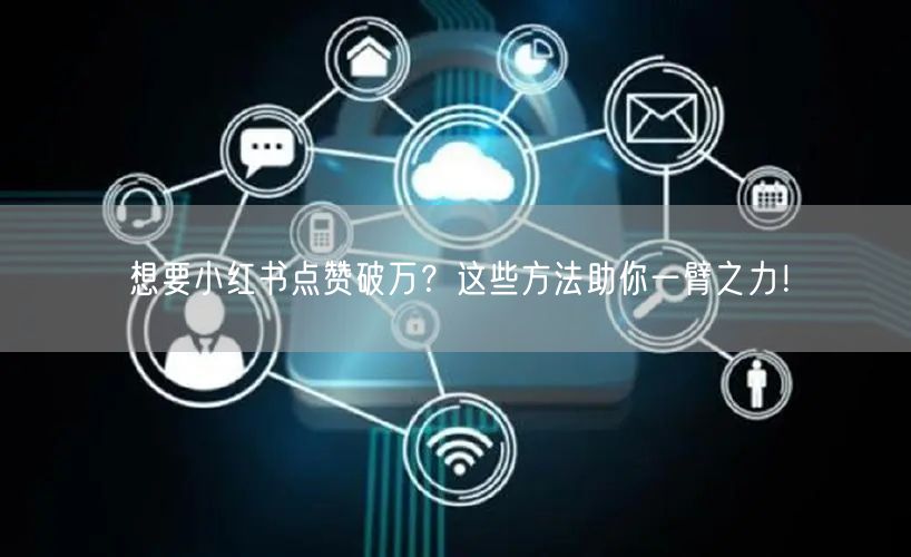 想要小红书点赞破万？这些方法助你一臂之力！