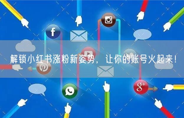 解锁小红书涨粉新姿势，让你的账号火起来！