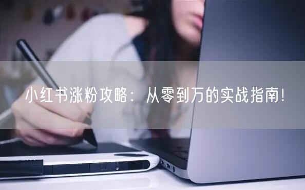 小红书涨粉攻略：从零到万的实战指南！