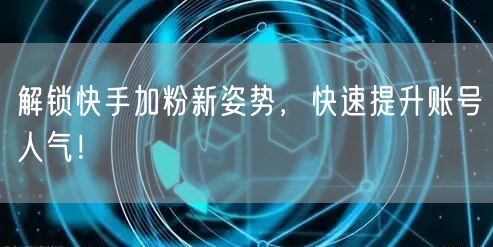 解锁快手加粉新姿势，快速提升账号人气！